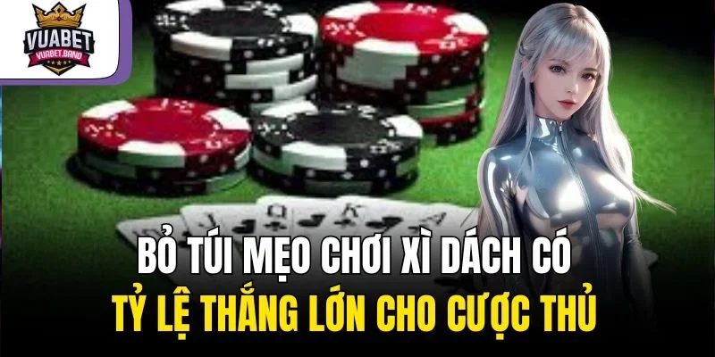 Bỏ Túi Mẹo Chơi Xì Dách Có Tỷ Lệ Thắng Lớn Cho Cược Thủ 