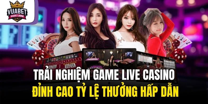 Trải nghiệm game live casino đỉnh cao tỷ lệ thưởng hấp dẫn
